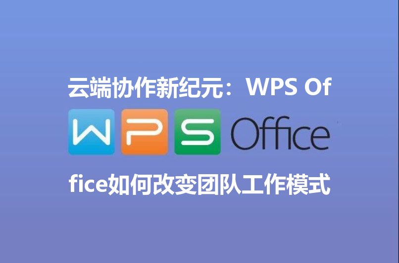 云端协作新纪元：WPS Office如何改变团队工作模式 - WPS Office操作指南
