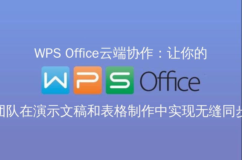 WPS Office云端协作：让你的团队在演示文稿和表格制作中实现无缝同步功能介绍